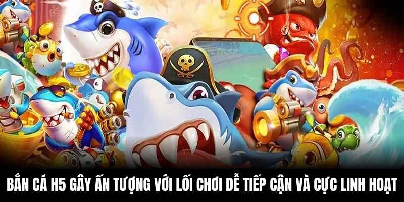 Bắn cá H5 gây ấn tượng với lối chơi dễ tiếp cận và cực linh hoạt