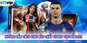 Hướng Dẫn Cách Chơi Kèo Chấp 678VIP Cực Dễ 2025