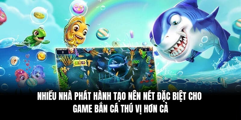 Nhiều nhà phát hành tạo nên nét đặc biệt cho game bắn cá thú vị hơn cả